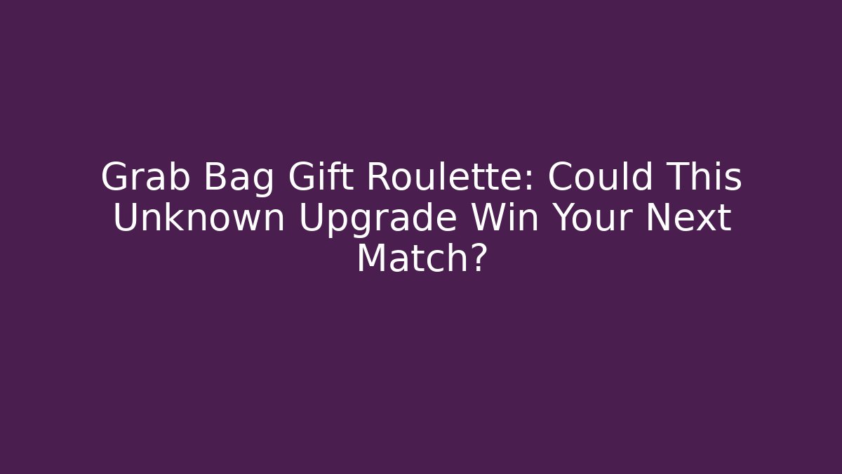Grab Bag Gift Roulette: Could This Unknown Upgrade Win Your Next Match?
