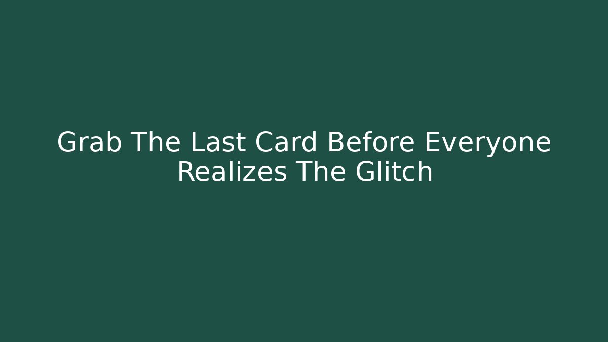 Grab The Last Card Before Everyone Realizes The Glitch