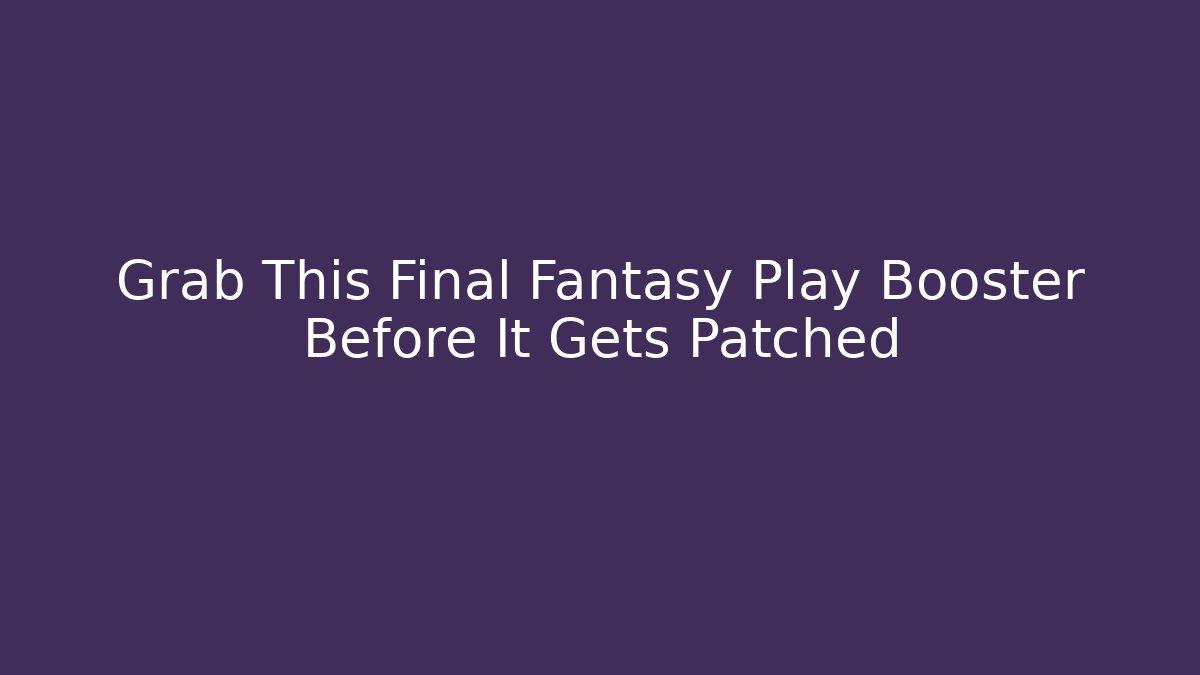 Grab This Final Fantasy Play Booster Before It Gets Patched
