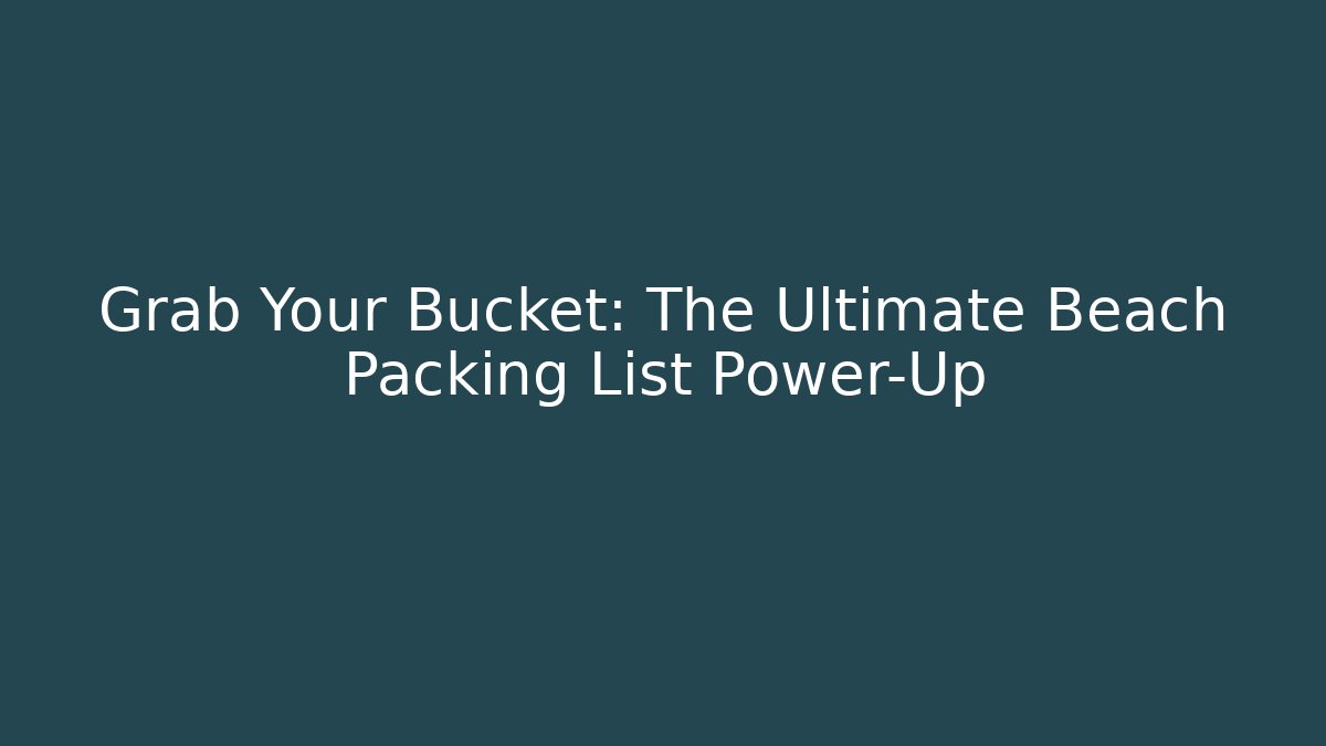 Grab Your Bucket: The Ultimate Beach Packing List Power-Up