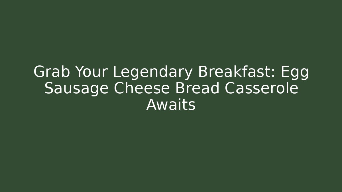 Grab Your Legendary Breakfast: Egg Sausage Cheese Bread Casserole Awaits