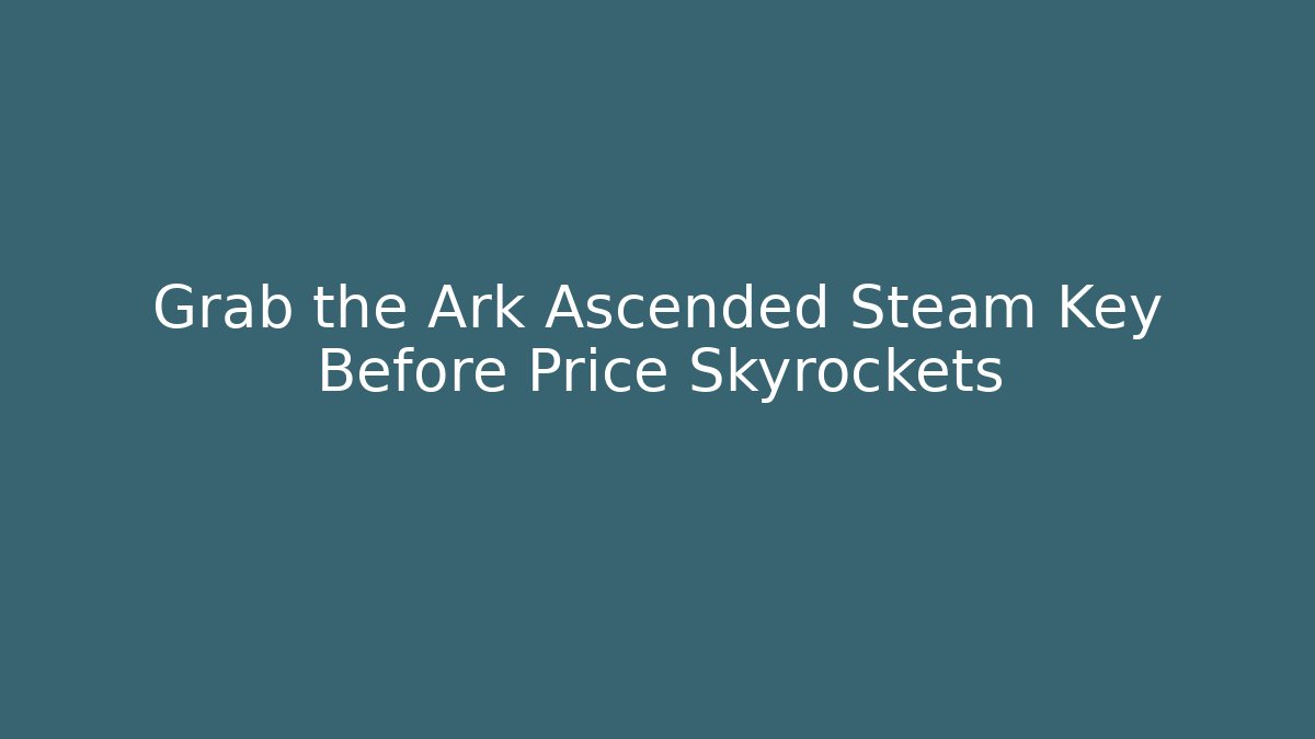 Grab the Ark Ascended Steam Key Before Price Skyrockets