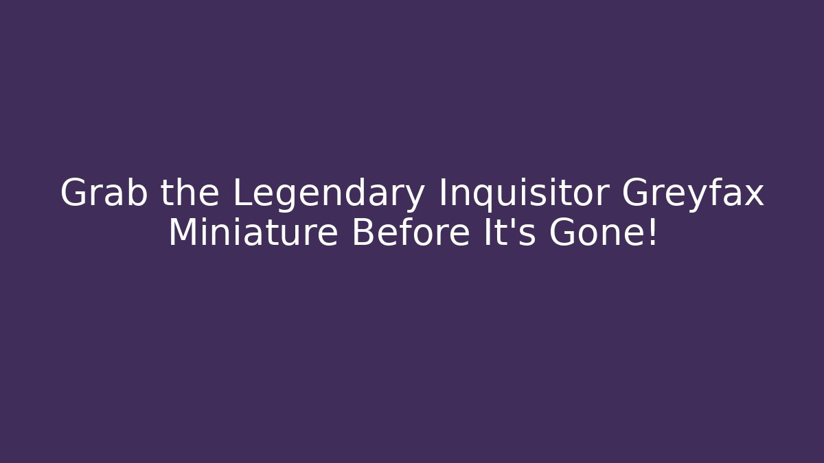 Grab the Legendary Inquisitor Greyfax Miniature Before It's Gone!