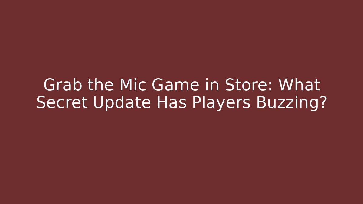 Grab the Mic Game in Store: What Secret Update Has Players Buzzing? - Vintage E-Juice