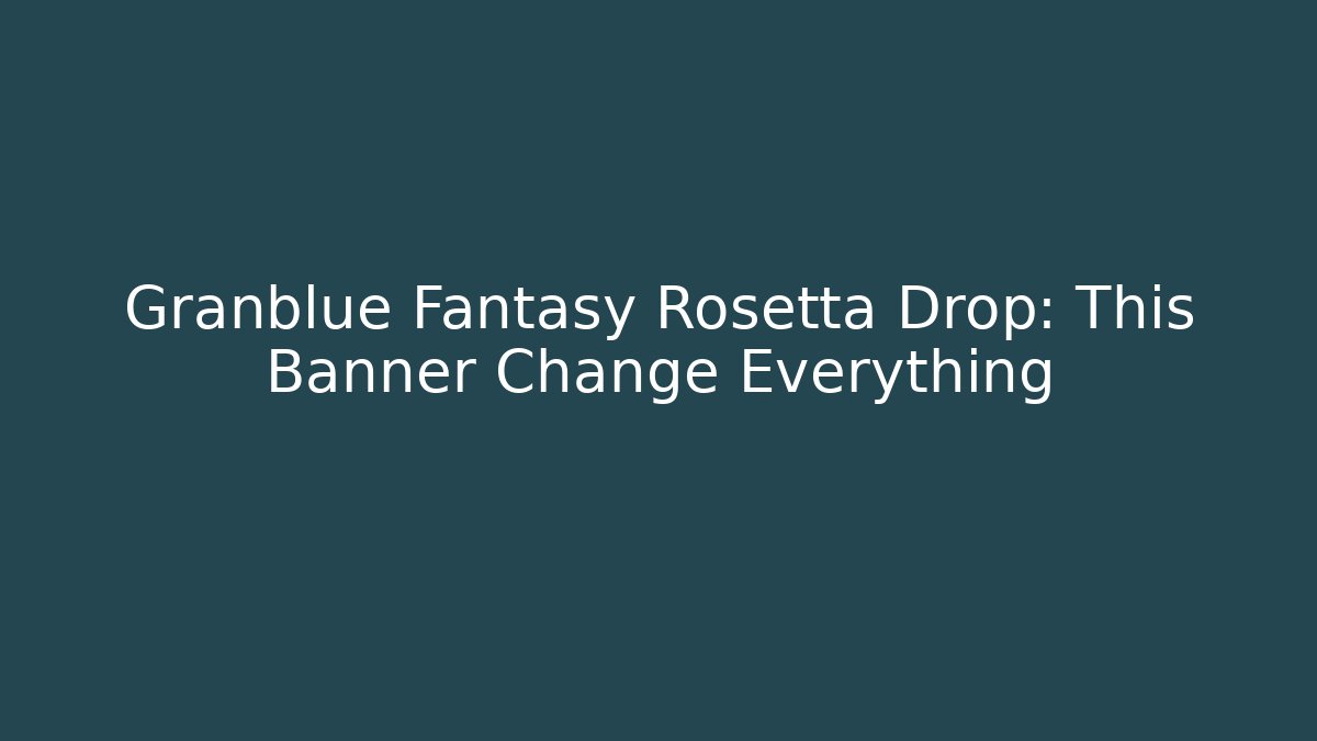 Granblue Fantasy Rosetta Drop: This Banner Change Everything
