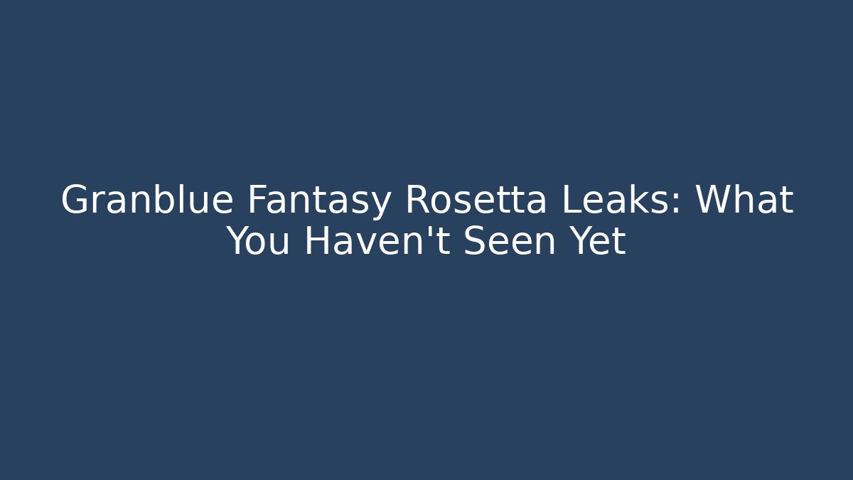Granblue Fantasy Rosetta Leaks: What You Haven't Seen Yet