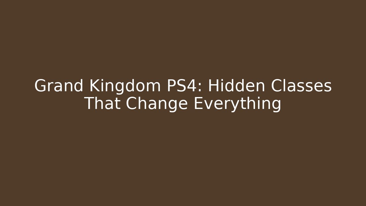 Grand Kingdom PS4: Hidden Classes That Change Everything