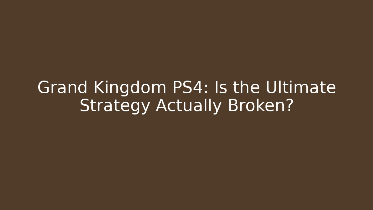 Grand Kingdom PS4: Is the Ultimate Strategy Actually Broken?
