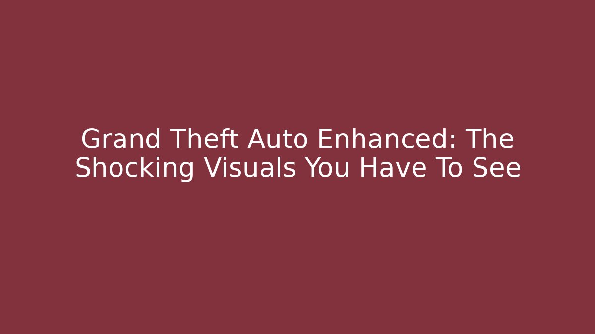 Grand Theft Auto Enhanced: The Shocking Visuals You Have To See