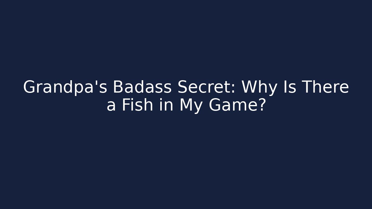 Grandpa's Badass Secret: Why Is There a Fish in My Game?