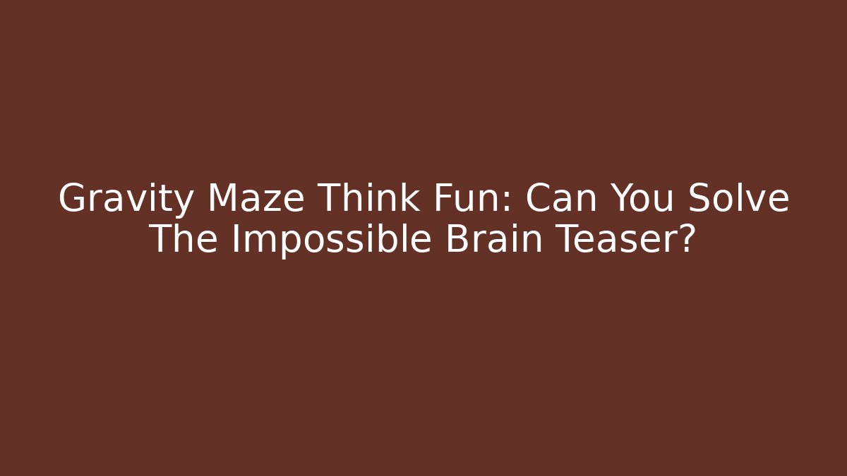 Gravity Maze Think Fun: Can You Solve The Impossible Brain Teaser?