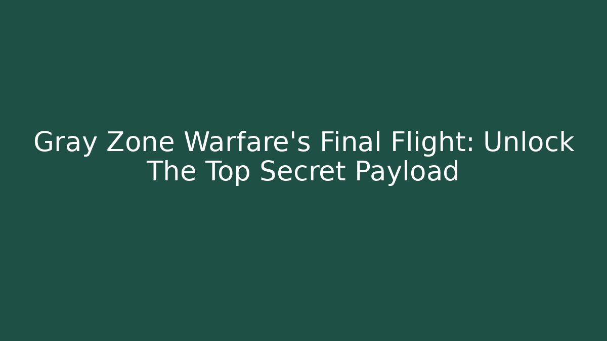 Gray Zone Warfare's Final Flight: Unlock The Top Secret Payload