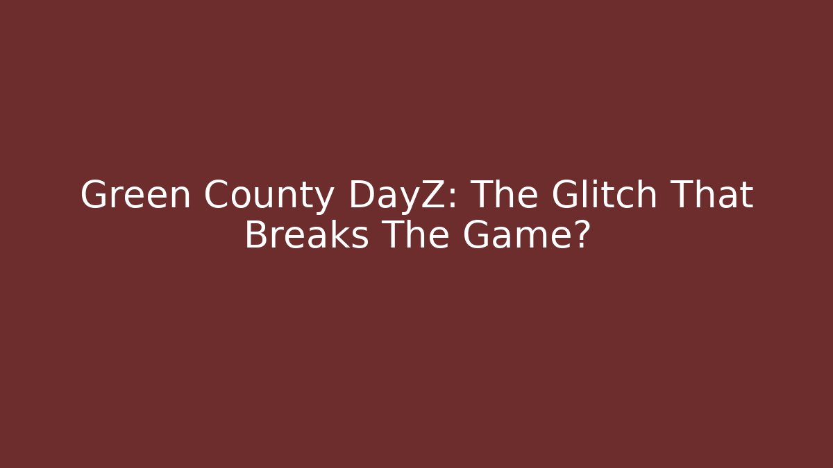 Green County DayZ: The Glitch That Breaks The Game?
