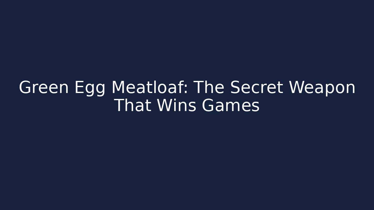 Green Egg Meatloaf: The Secret Weapon That Wins Games