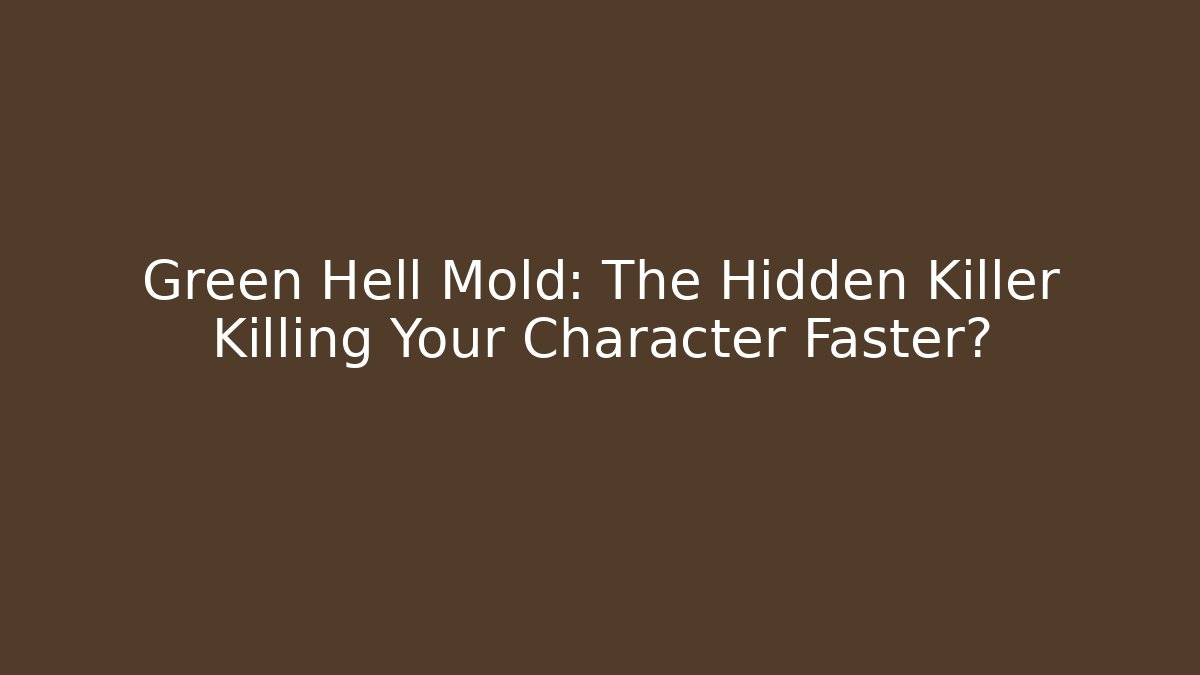 Green Hell Mold: The Hidden Killer Killing Your Character Faster?