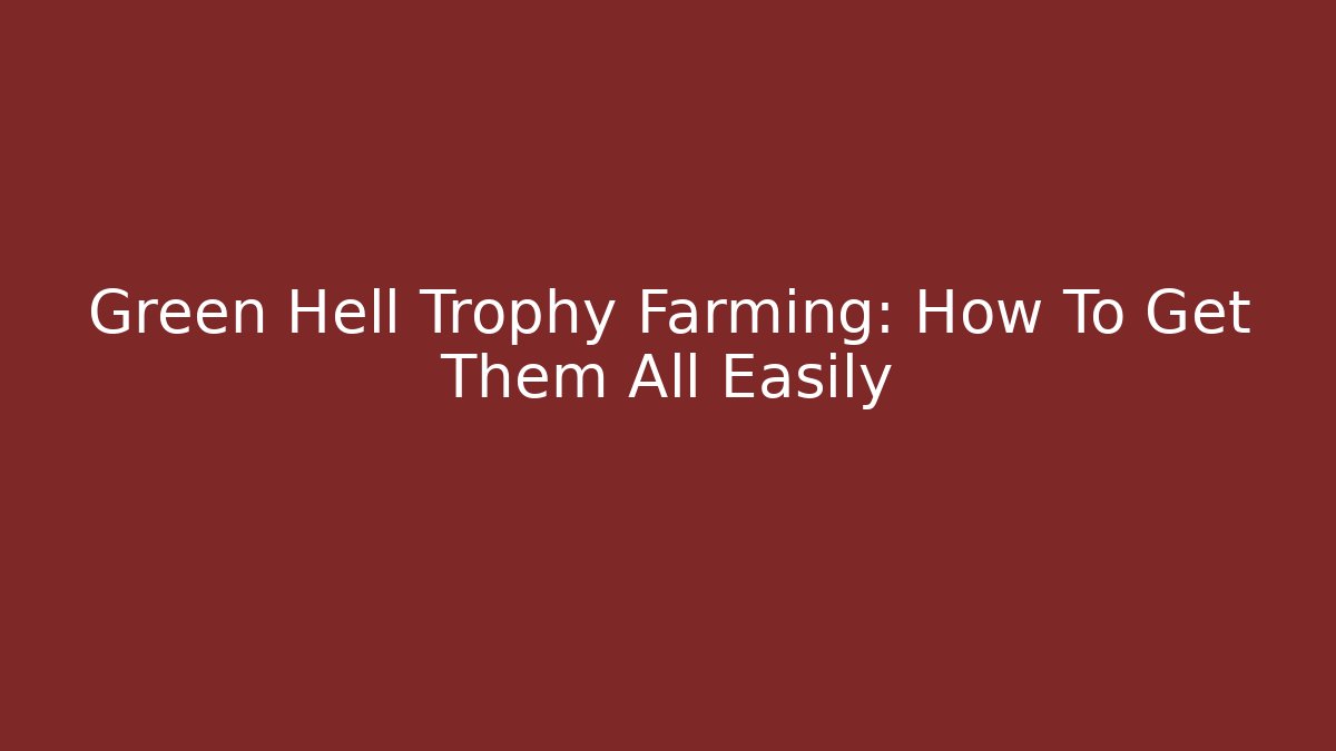Green Hell Trophy Farming: How To Get Them All Easily