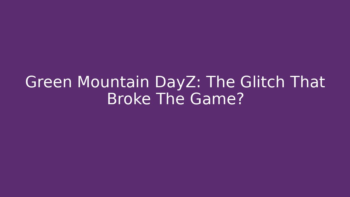 Green Mountain DayZ: The Glitch That Broke The Game?