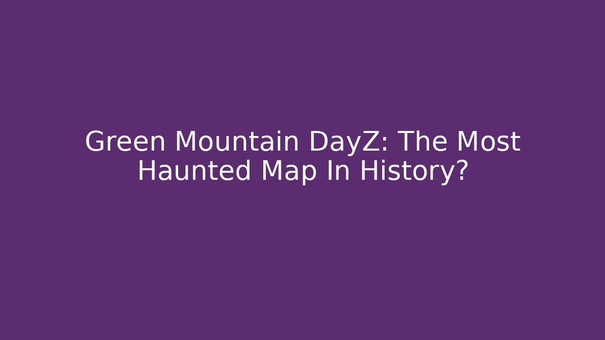 Green Mountain DayZ: The Most Haunted Map In History?