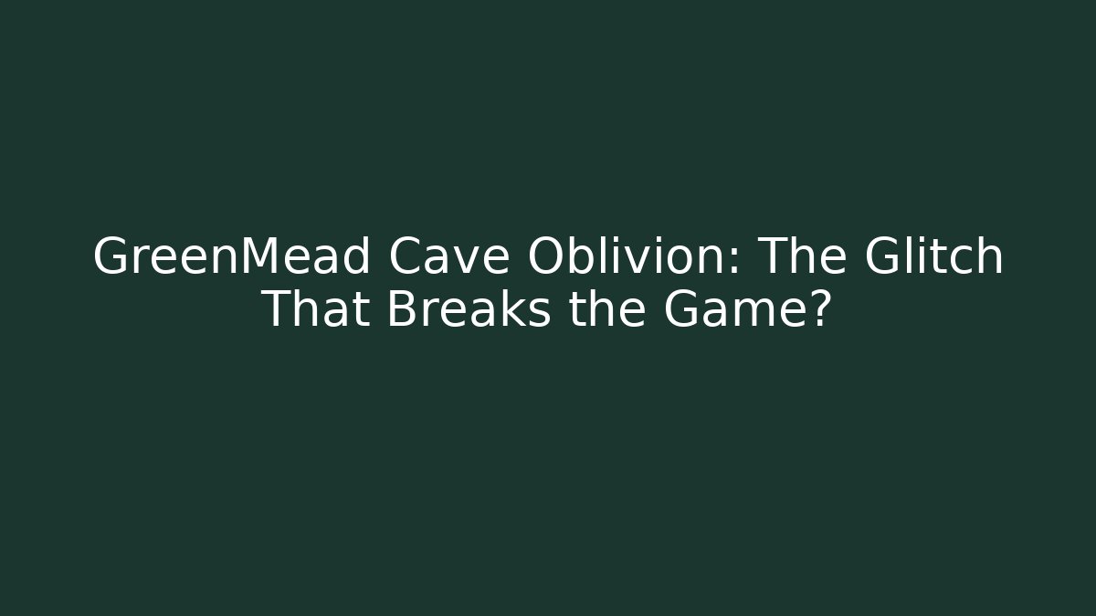 GreenMead Cave Oblivion: The Glitch That Breaks the Game?