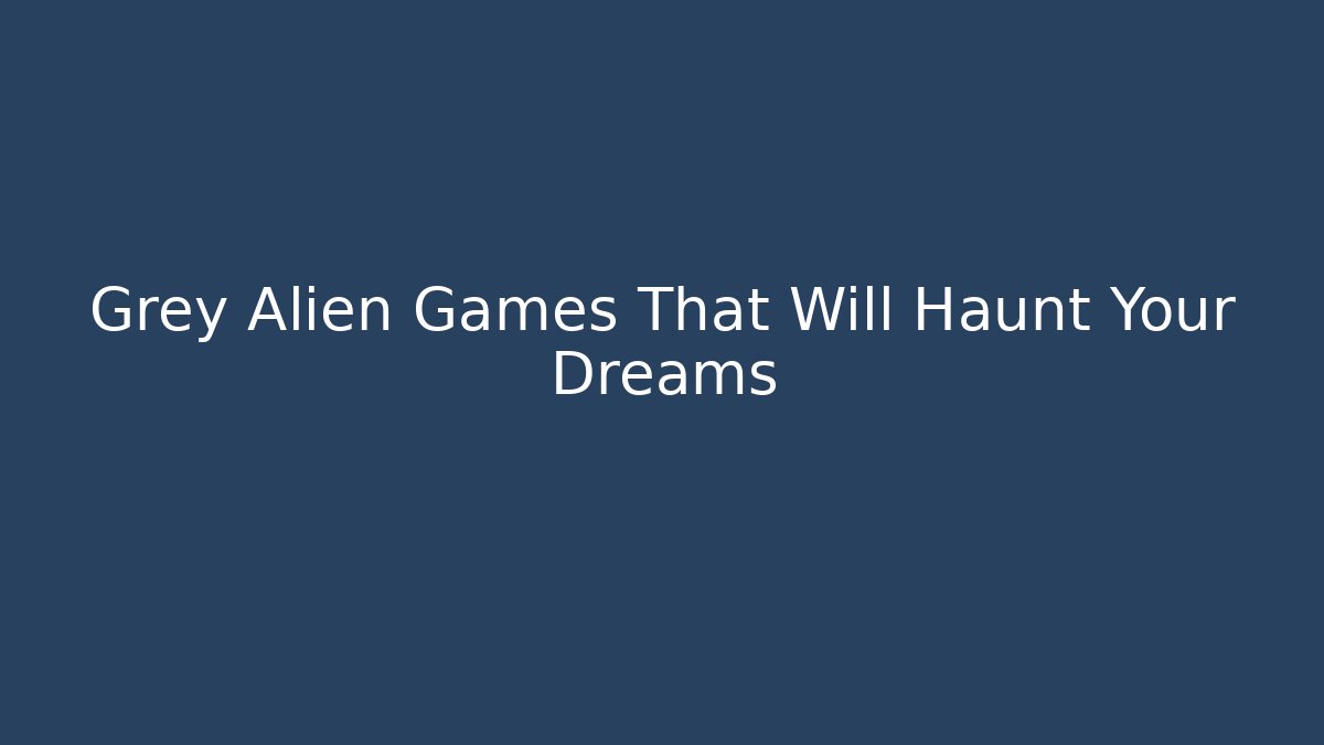 Grey Alien Games That Will Haunt Your Dreams