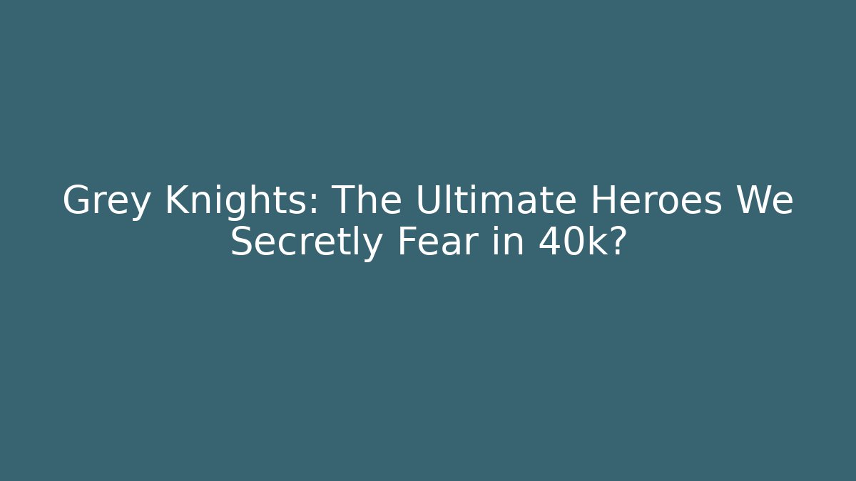 Grey Knights: The Ultimate Heroes We Secretly Fear in 40k?