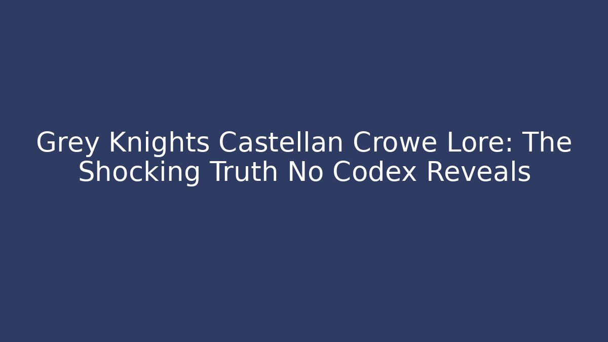 Grey Knights Castellan Crowe Lore: The Shocking Truth No Codex Reveals
