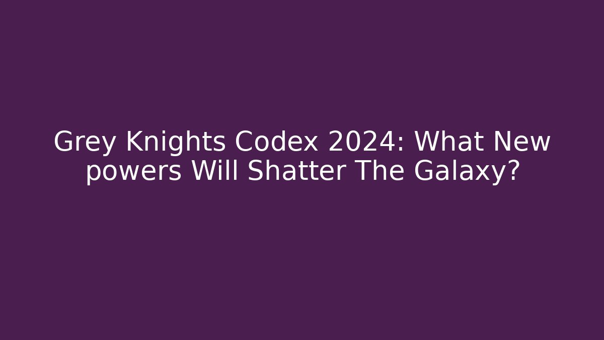 Grey Knights Codex 2024: What New powers Will Shatter The Galaxy?