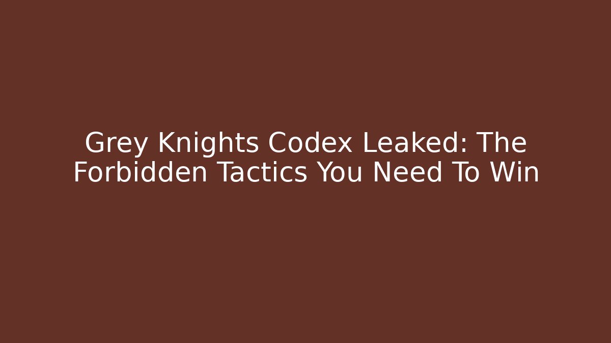 Grey Knights Codex Leaked: The Forbidden Tactics You Need To Win
