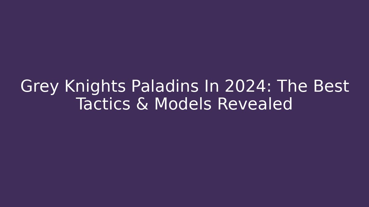 Grey Knights Paladins In 2024: The Best Tactics & Models Revealed