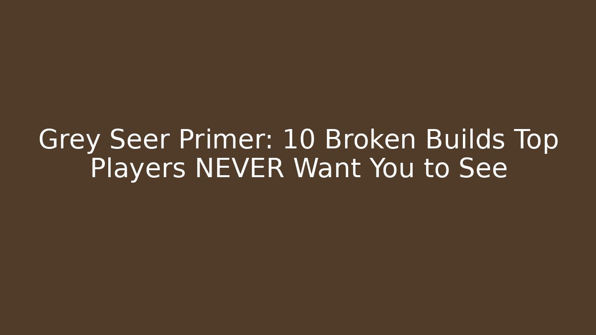 Grey Seer Primer: 10 Broken Builds Top Players NEVER Want You to See