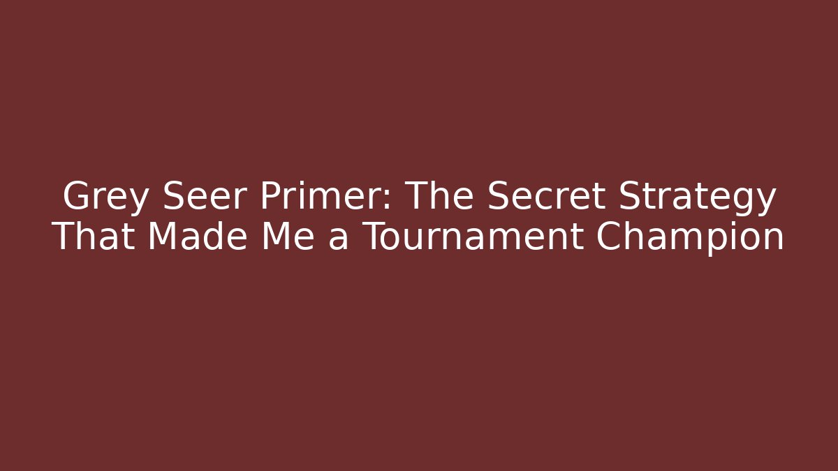 Grey Seer Primer: The Secret Strategy That Made Me a Tournament Champion
