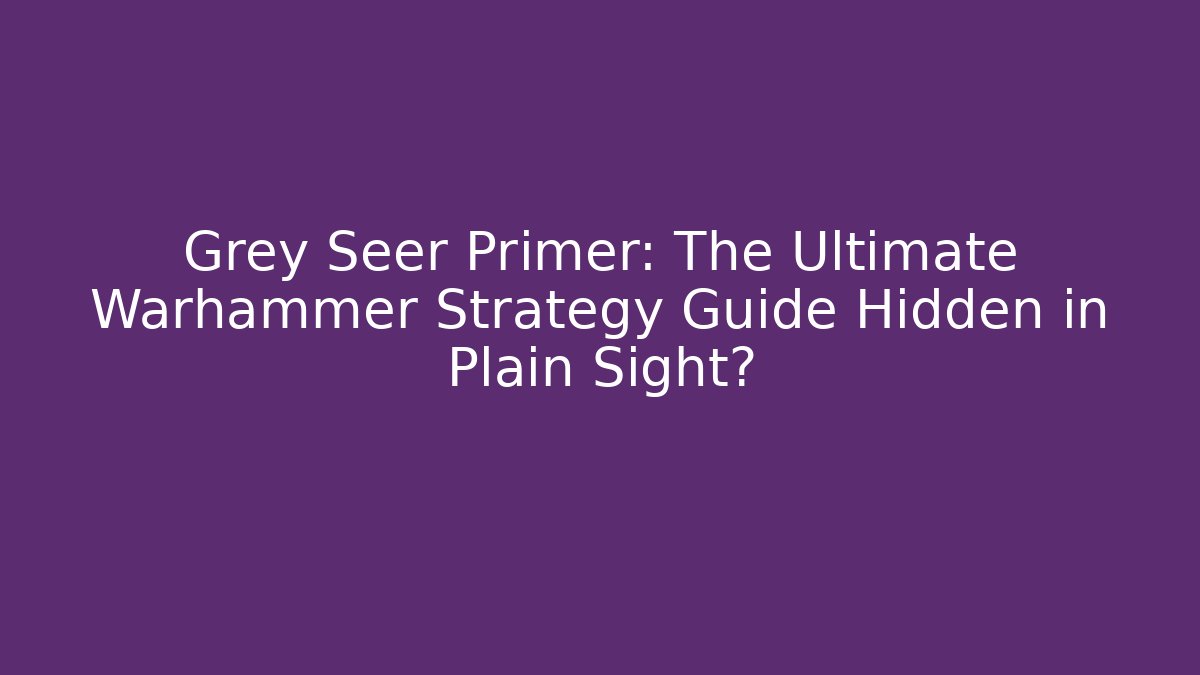 Grey Seer Primer: The Ultimate Warhammer Strategy Guide Hidden in Plain Sight?