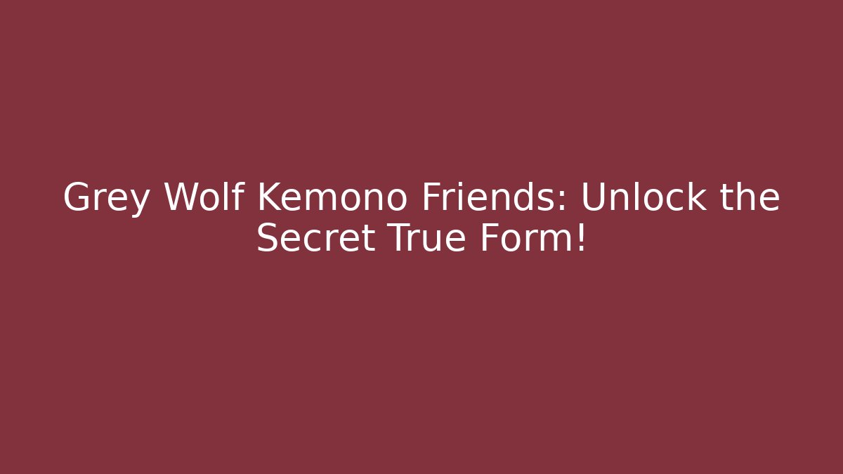 Grey Wolf Kemono Friends: Unlock the Secret True Form!