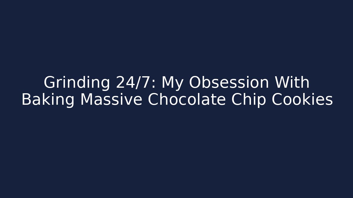 Grinding 24/7: My Obsession With Baking Massive Chocolate Chip Cookies