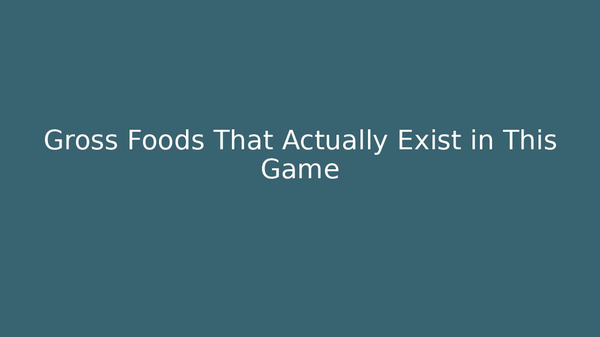 Gross Foods That Actually Exist in This Game