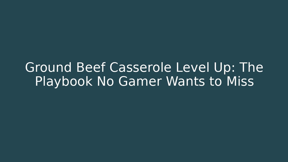 Ground Beef Casserole Level Up: The Playbook No Gamer Wants to Miss