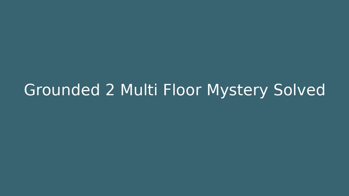 Grounded 2 Multi Floor Mystery Solved