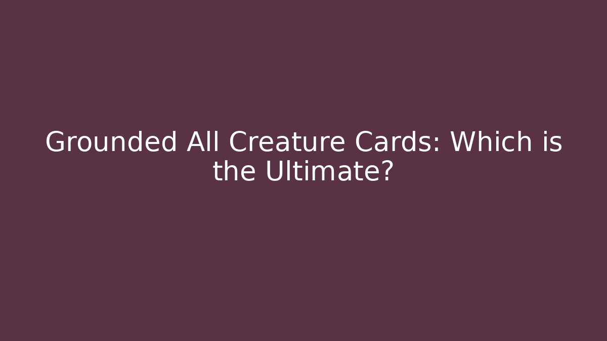 Grounded All Creature Cards: Which is the Ultimate?