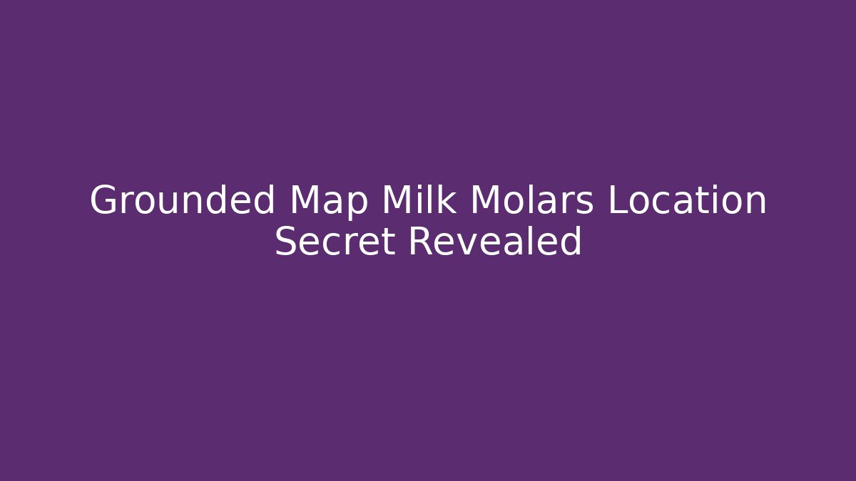 Grounded Map Milk Molars Location Secret Revealed