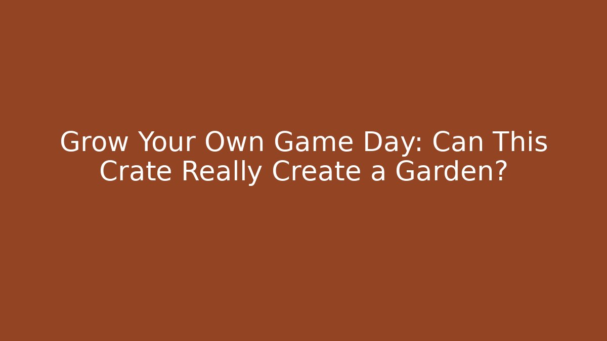 Grow Your Own Game Day: Can This Crate Really Create a Garden?