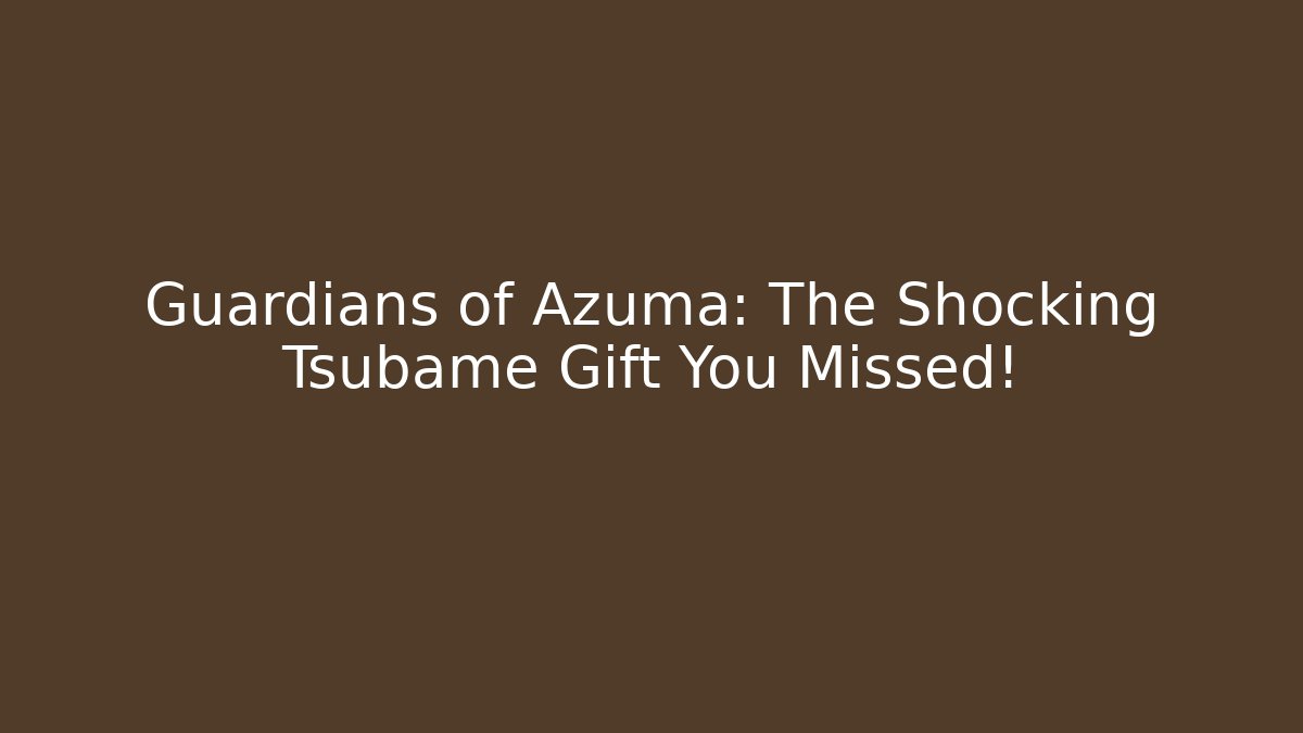 Guardians of Azuma: The Shocking Tsubame Gift You Missed!