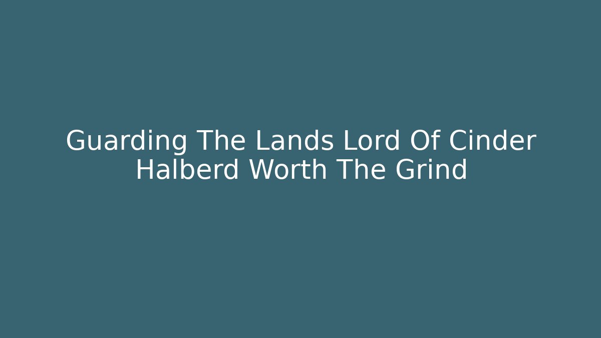 Guarding The Lands Lord Of Cinder Halberd Worth The Grind