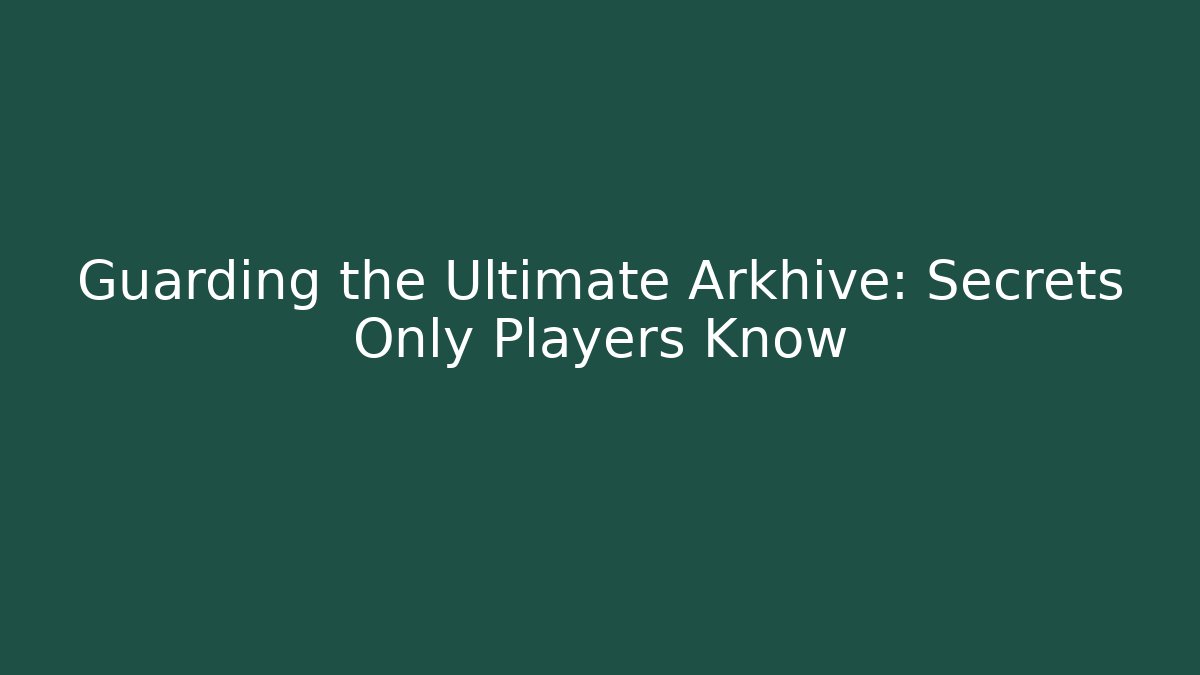 Guarding the Ultimate Arkhive: Secrets Only Players Know
