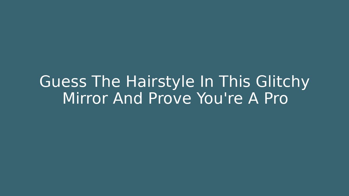 Guess The Hairstyle In This Glitchy Mirror And Prove You're A Pro