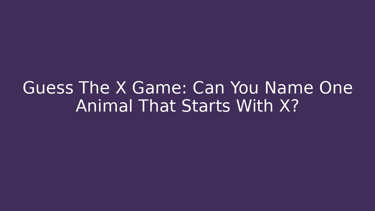 Guess The X Game: Can You Name One Animal That Starts With X?