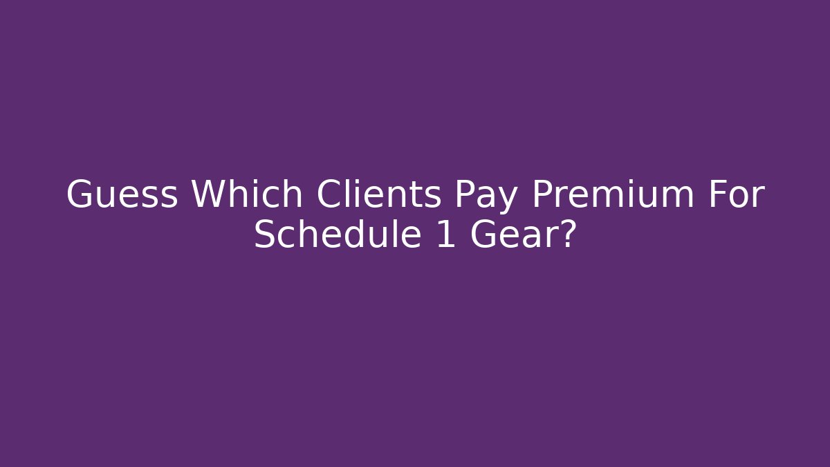 Guess Which Clients Pay Premium For Schedule 1 Gear?