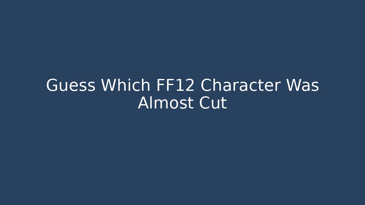 Guess Which FF12 Character Was Almost Cut - Vintage E-Juice