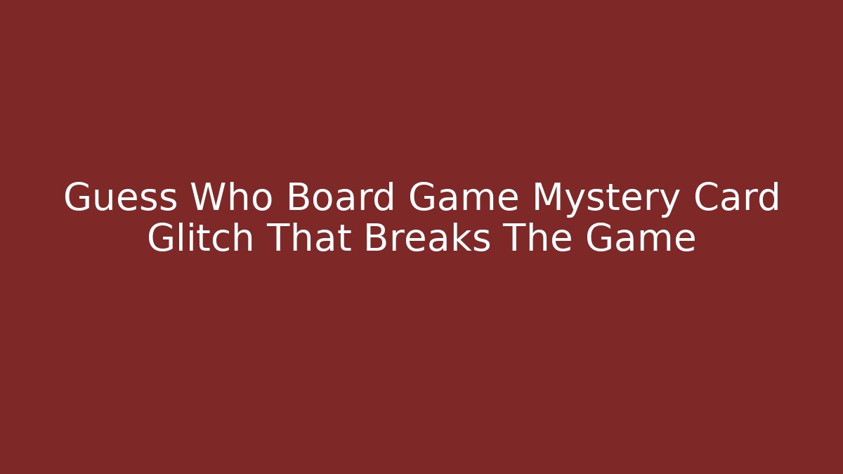 Guess Who Board Game Mystery Card Glitch That Breaks The Game