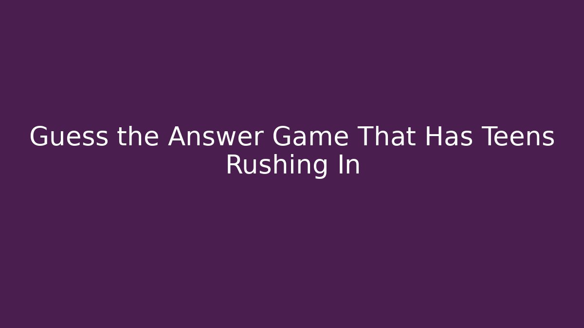 Guess the Answer Game That Has Teens Rushing In