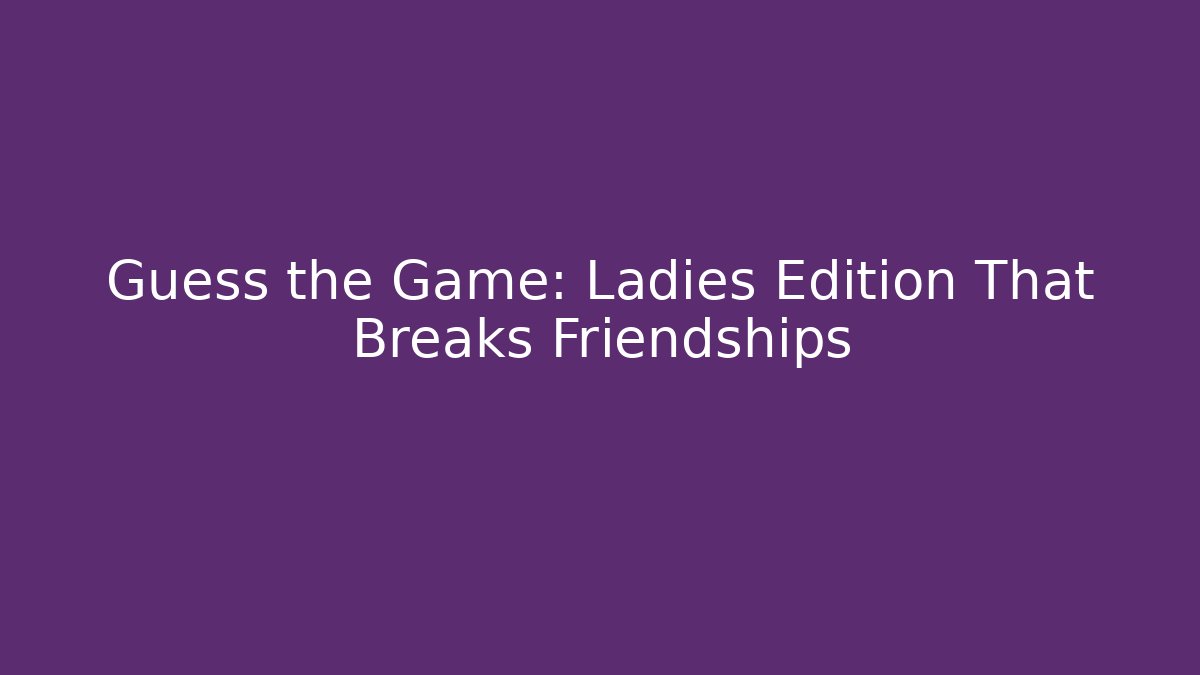 Guess the Game: Ladies Edition That Breaks Friendships